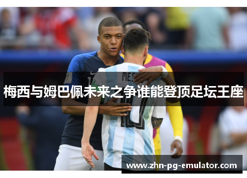 梅西与姆巴佩未来之争谁能登顶足坛王座 梅西与姆巴佩未来之争谁能登顶足坛王座
