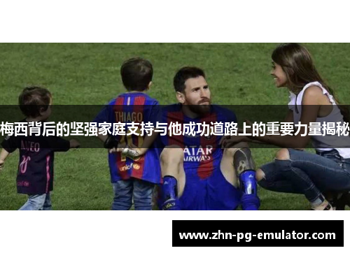 梅西背后的坚强家庭支持与他成功道路上的重要力量揭秘 梅西背后的坚强家庭支持与他成功道路上的重要力量揭秘