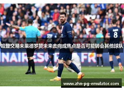 哈登交易未果德罗赞未来去向成焦点是否可能转会其他球队