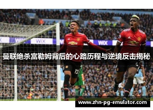 曼联绝杀富勒姆背后的心路历程与逆境反击揭秘