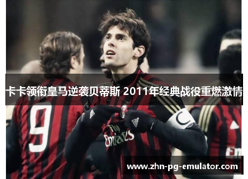 卡卡领衔皇马逆袭贝蒂斯 2011年经典战役重燃激情