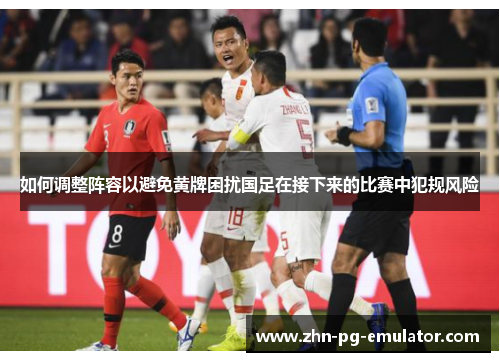如何调整阵容以避免黄牌困扰国足在接下来的比赛中犯规风险