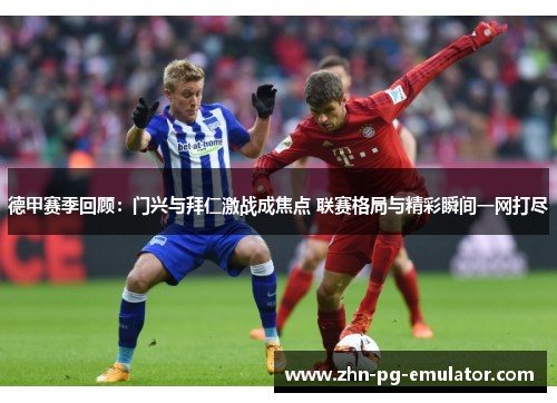 德甲赛季回顾:门兴与拜仁激战成焦点 联赛格局与精彩瞬间一网打尽 德甲赛季回顾:门兴与拜仁激战成焦点 联赛格局与精彩瞬间一网打尽
