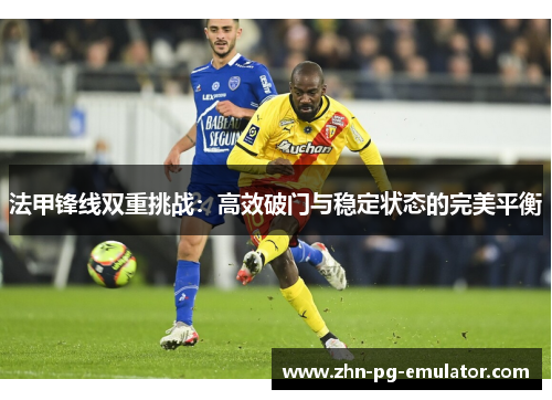 法甲锋线双重挑战:高效破门与稳定状态的完美平衡 法甲锋线双重挑战:高效破门与稳定状态的完美平衡