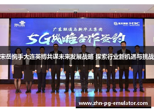 宋岳携手大连英博共谋未来发展战略 探索行业新机遇与挑战 宋岳携手大连英博共谋未来发展战略 探索行业新机遇与挑战