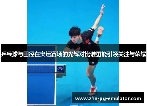 乒乓球与田径在奥运赛场的光辉对比谁更能引领关注与荣耀 乒乓球与田径在奥运赛场的光辉对比谁更能引领关注与荣耀