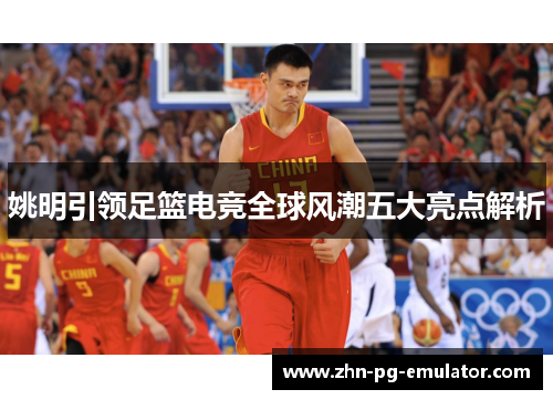 姚明引领足篮电竞全球风潮五大亮点解析 姚明引领足篮电竞全球风潮五大亮点解析