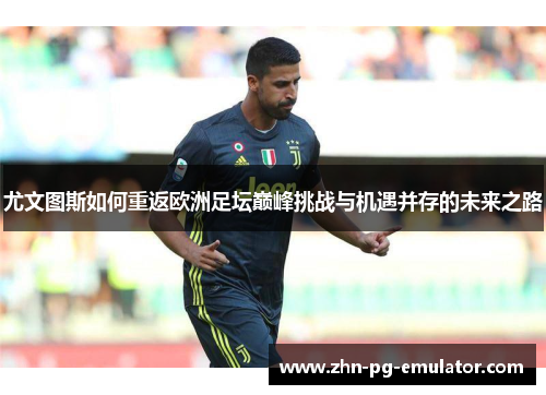 尤文图斯如何重返欧洲足坛巅峰挑战与机遇并存的未来之路