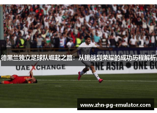 德黑兰独立足球队崛起之路:从挑战到荣耀的成功历程解析 德黑兰独立足球队崛起之路:从挑战到荣耀的成功历程解析