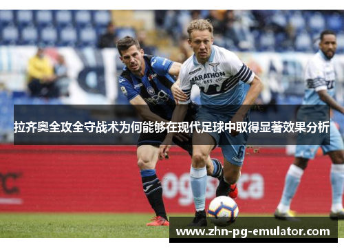拉齐奥全攻全守战术为何能够在现代足球中取得显著效果分析 拉齐奥全攻全守战术为何能够在现代足球中取得显著效果分析