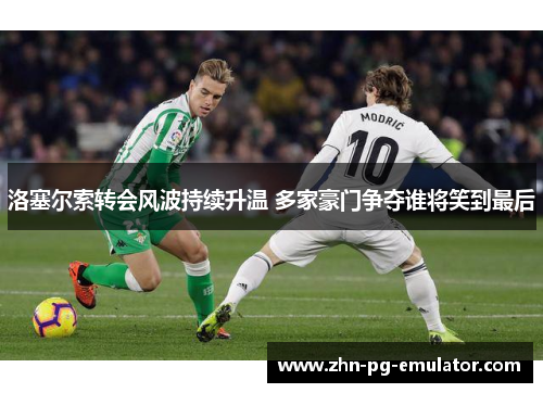 洛塞尔索转会风波持续升温 多家豪门争夺谁将笑到最后