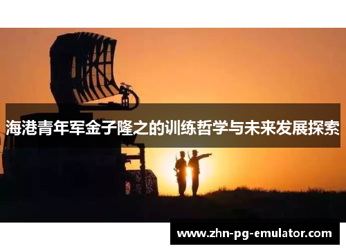 海港青年军金子隆之的训练哲学与未来发展探索