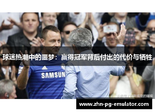 球迷热潮中的噩梦:赢得冠军背后付出的代价与牺牲 球迷热潮中的噩梦:赢得冠军背后付出的代价与牺牲