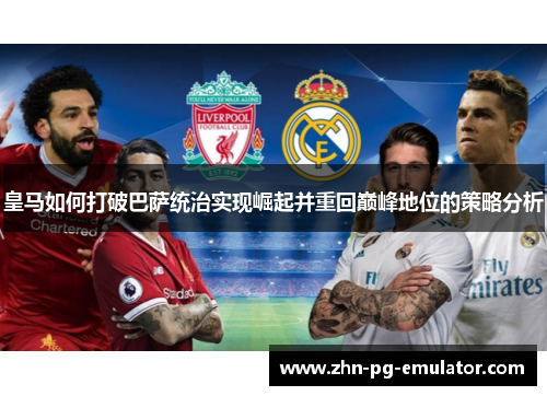 皇马如何打破巴萨统治实现崛起并重回巅峰地位的策略分析 皇马如何打破巴萨统治实现崛起并重回巅峰地位的策略分析
