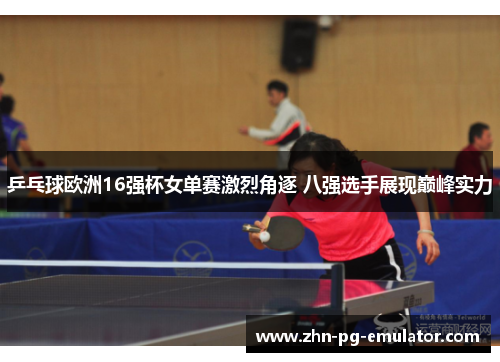 乒乓球欧洲16强杯女单赛激烈角逐 八强选手展现巅峰实力