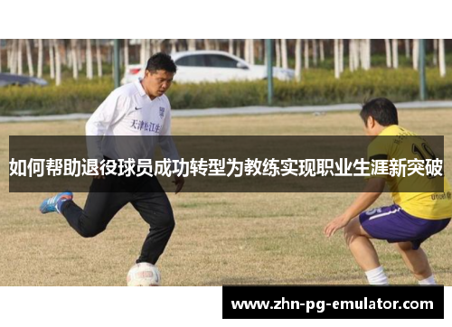 如何帮助退役球员成功转型为教练实现职业生涯新突破