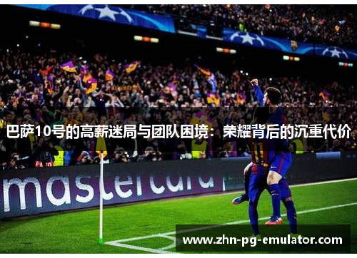 巴萨10号的高薪迷局与团队困境：荣耀背后的沉重代价