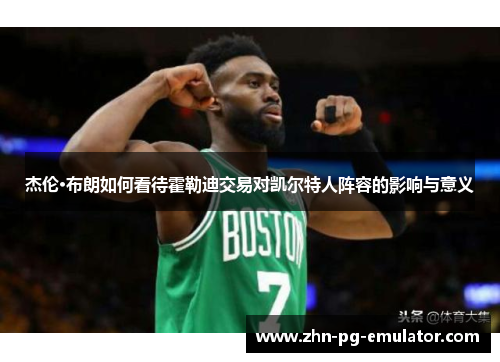 杰伦·布朗如何看待霍勒迪交易对凯尔特人阵容的影响与意义