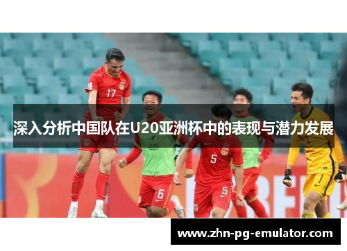 深入分析中国队在U20亚洲杯中的表现与潜力发展 深入分析中国队在U20亚洲杯中的表现与潜力发展