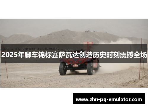 2025年脚车锦标赛萨瓦达创造历史时刻震撼全场 2025年脚车锦标赛萨瓦达创造历史时刻震撼全场