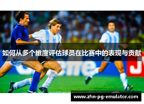如何从多个维度评估球员在比赛中的表现与贡献 如何从多个维度评估球员在比赛中的表现与贡献