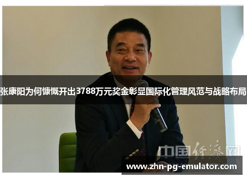 张康阳为何慷慨开出3788万元奖金彰显国际化管理风范与战略布局 张康阳为何慷慨开出3788万元奖金彰显国际化管理风范与战略布局