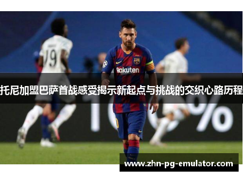 托尼加盟巴萨首战感受揭示新起点与挑战的交织心路历程 托尼加盟巴萨首战感受揭示新起点与挑战的交织心路历程