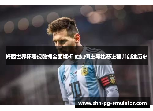 梅西世界杯表现数据全面解析 他如何主导比赛进程并创造历史