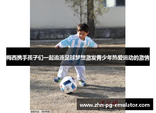 梅西携手孩子们一起追逐足球梦想激发青少年热爱运动的激情