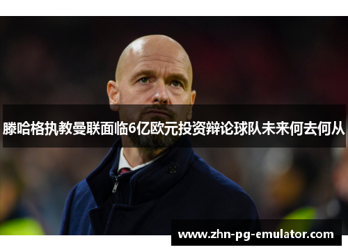 滕哈格执教曼联面临6亿欧元投资辩论球队未来何去何从 滕哈格执教曼联面临6亿欧元投资辩论球队未来何去何从