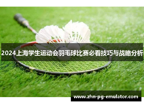 2024上海学生运动会羽毛球比赛必看技巧与战略分析 2024上海学生运动会羽毛球比赛必看技巧与战略分析