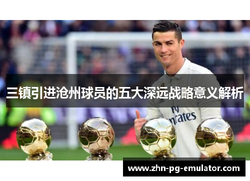 三镇引进沧州球员的五大深远战略意义解析 三镇引进沧州球员的五大深远战略意义解析