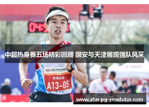 中超热身赛五场精彩回顾 国安与天津展现强队风采