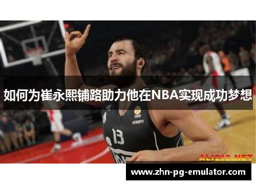 如何为崔永熙铺路助力他在NBA实现成功梦想 如何为崔永熙铺路助力他在NBA实现成功梦想