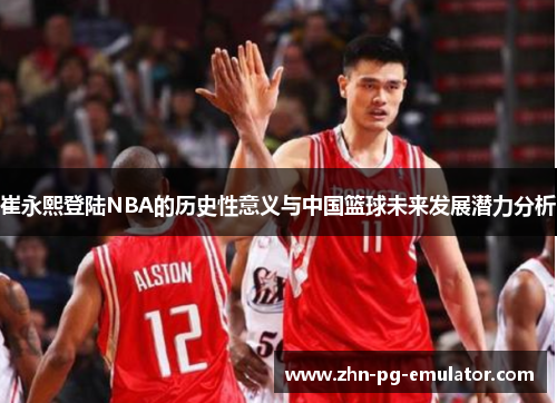 崔永熙登陆NBA的历史性意义与中国篮球未来发展潜力分析