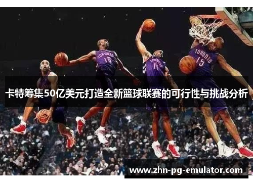 卡特筹集50亿美元打造全新篮球联赛的可行性与挑战分析