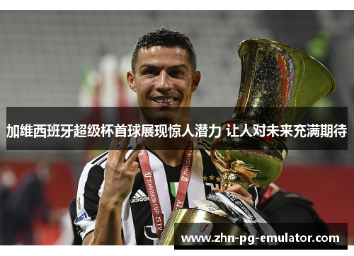 加维西班牙超级杯首球展现惊人潜力 让人对未来充满期待
