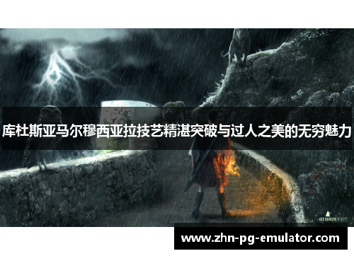 库杜斯亚马尔穆西亚拉技艺精湛突破与过人之美的无穷魅力 库杜斯亚马尔穆西亚拉技艺精湛突破与过人之美的无穷魅力
