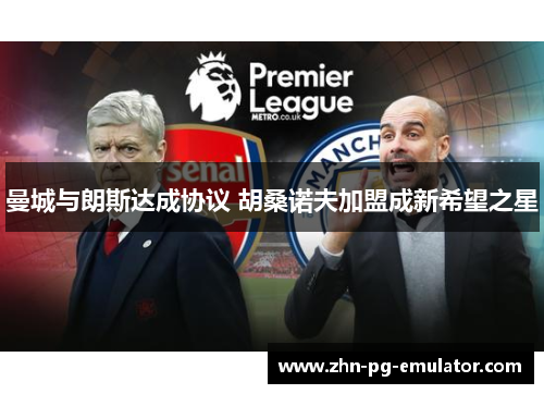 曼城与朗斯达成协议 胡桑诺夫加盟成新希望之星 曼城与朗斯达成协议 胡桑诺夫加盟成新希望之星