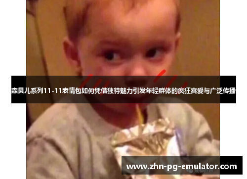 森贝儿系列11-11表情包如何凭借独特魅力引发年轻群体的疯狂喜爱与广泛传播