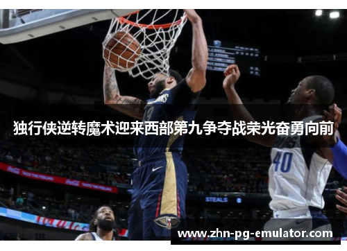 独行侠逆转魔术迎来西部第九争夺战荣光奋勇向前 独行侠逆转魔术迎来西部第九争夺战荣光奋勇向前