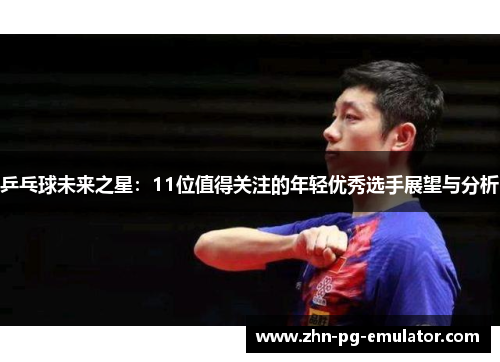 乒乓球未来之星:11位值得关注的年轻优秀选手展望与分析 乒乓球未来之星:11位值得关注的年轻优秀选手展望与分析