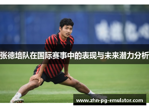 张德培队在国际赛事中的表现与未来潜力分析 张德培队在国际赛事中的表现与未来潜力分析