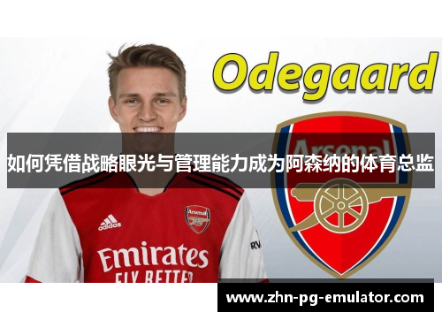 如何凭借战略眼光与管理能力成为阿森纳的体育总监