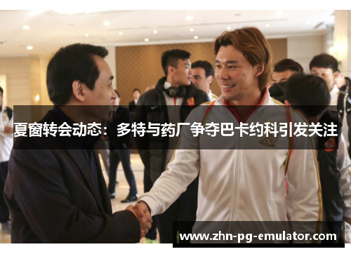 夏窗转会动态：多特与药厂争夺巴卡约科引发关注