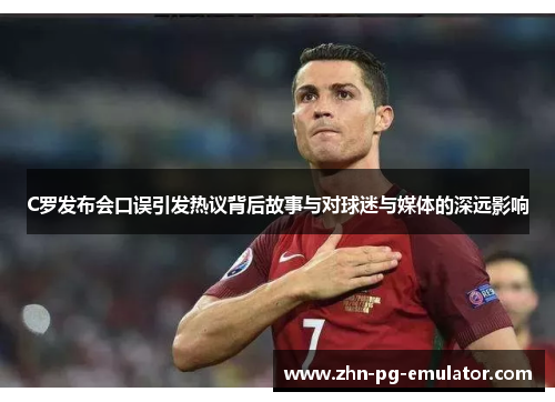 C罗发布会口误引发热议背后故事与对球迷与媒体的深远影响 C罗发布会口误引发热议背后故事与对球迷与媒体的深远影响