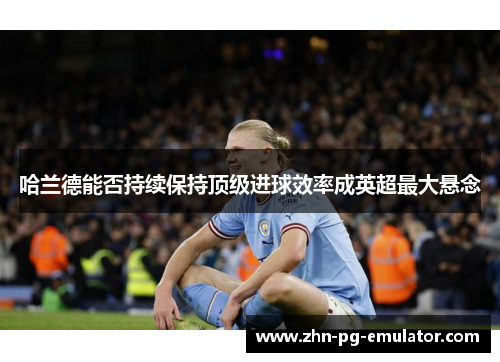 哈兰德能否持续保持顶级进球效率成英超最大悬念