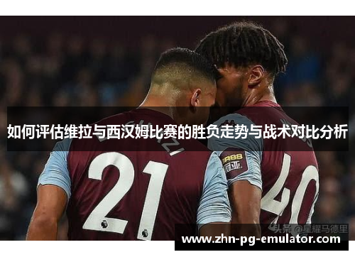 如何评估维拉与西汉姆比赛的胜负走势与战术对比分析 如何评估维拉与西汉姆比赛的胜负走势与战术对比分析