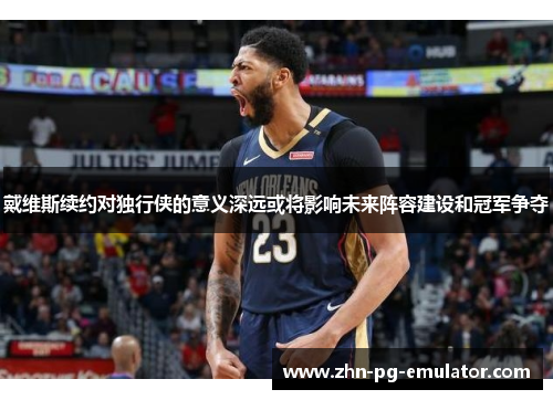 戴维斯续约对独行侠的意义深远或将影响未来阵容建设和冠军争夺