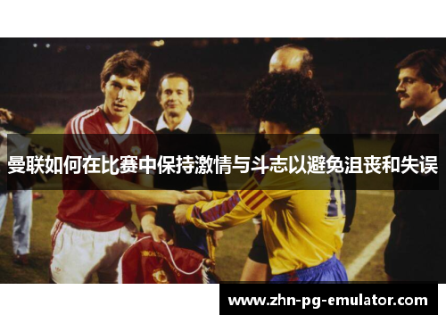 曼联如何在比赛中保持激情与斗志以避免沮丧和失误
